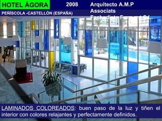 HOTEL ÁGORA
LAMINADOS COLOREADOS: buen paso de la luz y tiñen el
interior con colores relajantes y perfectamente definidos.
2008
PEÑÍSCOLA -CASTELLÓN (ESPAÑA)
Arquitecto A.M.P
Associats
Fachadista Forment S.L.
 