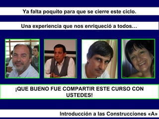 ¡QUE BUENO FUE COMPARTIR ESTE CURSO CON
USTEDES!
Ya falta poquito para que se cierre este ciclo.
Una experiencia que nos enriqueció a todos…
Introducción a las Construcciones «A»
 