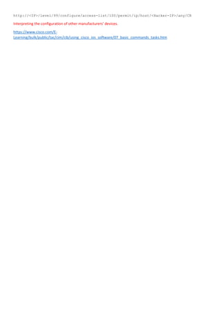 http://<IP>/level/99/configure/access-list/100/permit/ip/host/<Hacker-IP>/any/CR
Interpreting the configuration of other manufacturers’ devices.
https://www.cisco.com/E-
Learning/bulk/public/tac/cim/cib/using_cisco_ios_software/07_basic_commands_tasks.htm
 