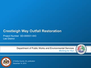 A Fairfax County, VA, publication
Department of Public Works and Environmental Services
Working for You!
Crestleigh Way Outfall Restoration
Project Number SD-000031-043
Lee District
December 14, 2015
 