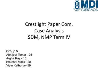 Crestlight Paper Com.
Case Analysis
SDM, NMP Term IV
Group 5
Abhijeet Tomar - 03
Argha Ray - 15
Khushal Malik - 28
Vipin Kathuria– 59
 