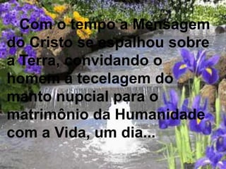 Com o tempo a Mensagem
do Cristo se espalhou sobre
a Terra, convidando o
homem à tecelagem do
manto nupcial para o
matrimônio da Humanidade
com a Vida, um dia...
 