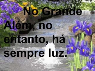 No Grande
Além, no
entanto, há
sempre luz.
 