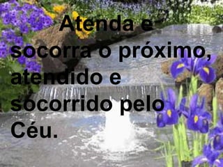 Atenda e
socorra o próximo,
atendido e
socorrido pelo
Céu.
 