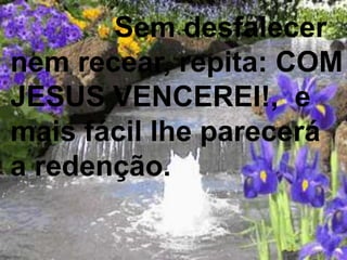 Sem desfalecer
nem recear, repita: COM
JESUS VENCEREI!, e
mais fácil lhe parecerá
a redenção.
 