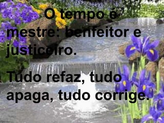 O tempo é
mestre: benfeitor e
justiceiro.
Tudo refaz, tudo
apaga, tudo corrige.
 