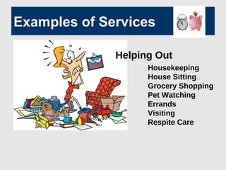 Examples of Services
Housekeeping
House Sitting
Grocery Shopping
Pet Watching
Errands
Visiting
Respite Care
Helping Out
 