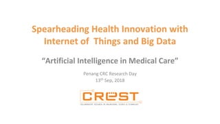 Spearheading Health Innovation with
Internet of Things and Big Data
“Artificial Intelligence in Medical Care”
Penang CRC Research Day
13th Sep, 2018
 