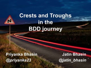 Crests and Troughs
in the
BDD journey
Priyanka Bhasin
@priyanka23
Jatin Bhasin
@jatin_bhasin
 