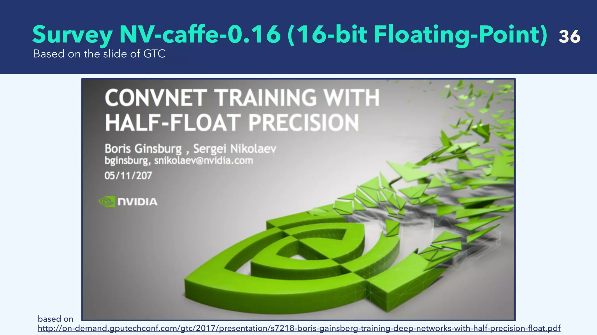   36
Based on the slide of GTC
based on
http://on-demand.gputechconf.com/gtc/2017/presentation/s7218-boris-gainsberg-training-deep-networks-with-half-precision-ﬂoat.pdf
Survey NV-caffe-0.16 (16-bit Floating-Point)
 
