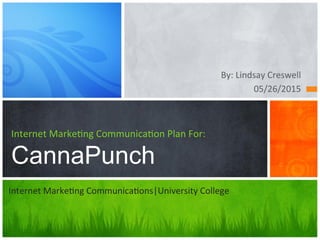 By:	Lindsay	Creswell	
05/26/2015	
Internet	Marke:ng	Communica:on	Plan	For:	
CannaPunch
Internet	Marke:ng	Communica:ons|University	College		
 