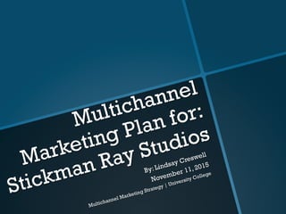 Multichannel
Marketing Plan for:
Stickman Ray Studios
By: Lindsay Creswell
November 11, 2015
Multichannel Marketing Strategy | University College
 