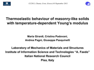 CC2011, Chania, Crete, Greece,6-9 September 2011




Thermoelastic behaviour of masonry-like solids
with temperature-dependent Young’s modulus


               Maria Girardi, Cristina Padovani,
              Andrea Pagni, Giuseppe Pasquinelli

     Laboratory of Mechanics of Materials and Structures
Institute of Information Science and Technologies “A. Faedo”
                Italian National Research Council
                             Pisa, Italy
 