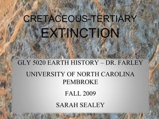 CRETACEOUS-TERTIARY

EXTINCTION

GLY 5020 EARTH HISTORY – DR. FARLEY
UNIVERSITY OF NORTH CAROLINA
PEMBROKE
FALL 2009
SARAH SEALEY

 