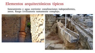 Elementos arquitectónicos típicos
Saneamiento y agua corriente: canalizaciones independientes,
aseos. Rasgo civilizatorio sumamente complejo.
 