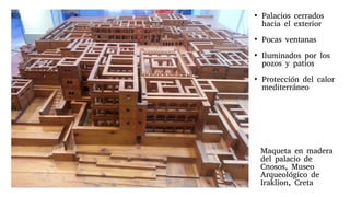 Maqueta en madera
del palacio de
Cnosos, Museo
Arqueológico de
Iraklion, Creta
●
Palacios cerrados
hacia el exterior
●
Pocas ventanas
●
Iluminados por los
pozos y patios
●
Protección del calor
mediterráneo
 