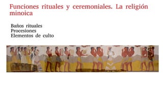 Funciones rituales y ceremoniales. La religión
minoica
Baños rituales
Procesiones
Elementos de culto
 
