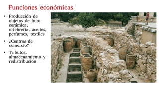 ●
Producción de
objetos de lujo:
cerámica,
orfebrería, aceites,
perfumes, textiles
●
¿Centros de
comercio?
●
Tributos,
almacenamiento y
redistribución
Funciones económicas
 