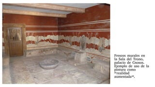 Frescos murales en
la Sala del Trono,
palacio de Cnosos.
Ejemplo de uso de la
pintura como
“realidad
aumentada”.
 