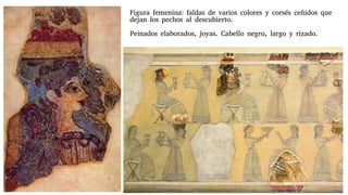 Figura femenina: faldas de varios colores y corsés ceñidos que
dejan los pechos al descubierto.
Peinados elaborados, joyas. Cabello negro, largo y rizado.
 
