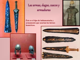 Las armas, dagas, cascos y
armaduras
Éste es el tipo de indumentaria y
armamento que usarían los héroes
homéricos.
 