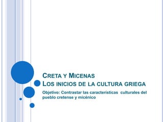 CRETA Y MICENAS
LOS INICIOS DE LA CULTURA GRIEGA
Objetivo: Contrastar las características culturales del
pueblo cretense y micénico
 