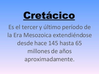 Cretácico Es el tercer y último período de la Era Mesozoica extendiéndose desde hace 145 hasta 65 millones de años aproximadamente. 
