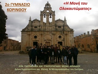 2ο ΓΥΜΝΑΣΙΟ
ΚΟΡΙΝΘΟΥ
. ΙΕΡΑ ΠΑΤΡΙΑΡΧΙΚΗ ΚΑΙ ΣΤΑΥΡΟΠΗΓΙΑΚΗ ΜΟΝΗ ΑΡΚΑΔΙΟΥ
Αγίων Κωνσταντίνου και Ελένης & Μεταμορφώσεως του Σωτήρος
«Η Μονή του
Ολοκαυτώματος»
 