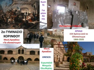 2ο ΓΥΜΝΑΣΙΟ
ΚΟΡΙΝΘΟΥ
Μονή Αρκαδίου
«Το ολοκαύτωμα»
ΑΡΚΑΔΙ
154 Χρόνια από το
Ολοκαύτωμα
1866-2020
Μονή
Αρκαδίου
UNESCO:
Ευρωπαϊκό
Μνημείο
Ελευθερίας.
Ηγούμενος Γαβριήλ
Κωστ
ής
Για
μπου
δά
κης
 