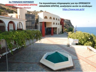 https://www.oac.gr/el
Για περισσότερες πληροφορίες για την ΟΡΘΟΔΟΞΗ
ΑΚΑΔΗΜΙΑ ΚΡΗΤΗΣ, αναζητήστε αυτόν το σύνδεσμο:
2ο ΓΥΜΝΑΣΙΟ ΚΟΡΙΝΘΟΥ
ΟΡΘΟΔΟΞΗ ΑΚΑΔΗΜΙΑ ΚΡΗΤΗΣ
Κολυμπάρι Χανίων
 