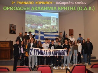 (Ο.Α.Κ.)
2ο ΓΥΜΝΑΣΙΟ ΚΟΡΙΝΘΟΥ – Κολυμπάρι Χανίων
ΟΡΘΟΔΟΞΗ ΑΚΑΔΗΜΙΑ ΚΡΗΤΗΣ (Ο.Α.Κ.)
 