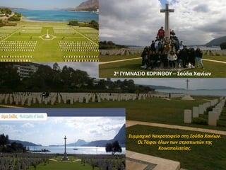 Συμμαχικό Νεκροταφείο στη Σούδα Χανίων.
Οι Τάφοι όλων των στρατιωτών της
Κοινοπολιτείας.
2ο ΓΥΜΝΑΣΙΟ ΚΟΡΙΝΘΟΥ – Σούδα Χανίων
 