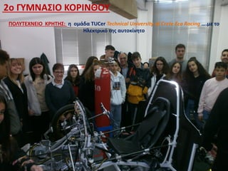 2ο ΓΥΜΝΑΣΙΟ ΚΟΡΙΝΘΟΥ
ΠΟΛΥΤΕΧΝΕΙΟ ΚΡΗΤΗΣ: η ομάδα TUCer Technical University of Crete Eco Racing ….με το
Ηλεκτρικό της αυτοκίνητο
 