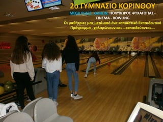 2ο ΓΥΜΝΑΣΙΟ ΚΟΡΙΝΘΟΥ
MEGA PLACE ΧΑΝΙΩΝ: ΠΟΛΥΧΩΡΟΣ ΨΥΧΑΓΩΓΙΑΣ -
CINEMA - BOWLING
Οι μαθήτριες μας μετά από ένα κοπιαστικό Εκπαιδευτικό
Πρόγραμμα , χαλαρώνουν και …εκπαιδεύονται….
 
