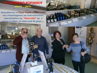 2ο ΓΥΜΝΑΣΙΟ ΚΟΡΙΝΘΟΥ
KΡHTH - CRETA
Δοκιμάζοντας το Έξτρα Παρθένο Ελαιόλαδο
στις υπερσύγχρονες και πολυτελέστατες
εγκαταστάσεις της “terra creta” και η
οποία το εξάγει, σε πάνω από 45 χώρες….
 