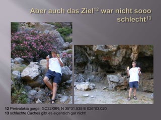 12 Perivolakia gorge; GC22X8R; N 35°01.535 E 026°03.020
13 schlechte Caches gibt es eigentlich gar nicht!
 