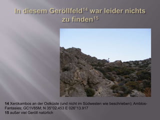 14 Xerókambos an der Ostküste (und nicht im Südwesten wie beschrieben); Amblos-
Fantasies; GC1V85M; N 35°02.453 E 026°13.917
15 außer viel Geröll natürlich
 