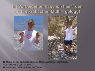 17 Mirtos an der Südküste, Bennies MultimicroMirtos; GC163WZ;
N 35° 00.208 E 025° 34.867
18 zumindest behauptet das der Owner
 
