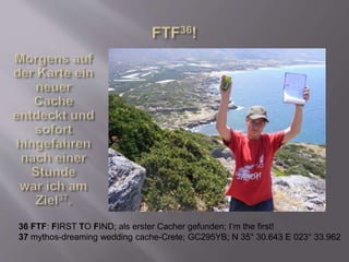 36 FTF: FIRST TO FIND; als erster Cacher gefunden; I‘m the first!
37 mythos-dreaming wedding cache-Crete; GC295YB; N 35° 30.643 E 023° 33.962
 