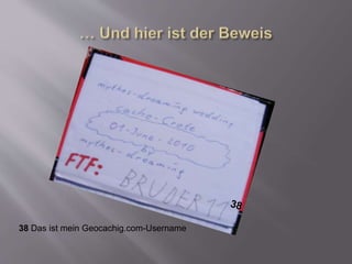 38 Das ist mein Geocachig.com-Username
 