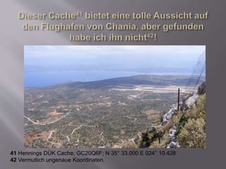 41 Hennings DÜK Cache; GC20Q6F; N 35° 33.000 E 024° 10.428
42 Vermutlich ungenaue Koordinaten.
 