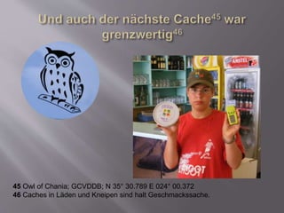 45 Owl of Chania; GCVDDB; N 35° 30.789 E 024° 00.372
46 Caches in Läden und Kneipen sind halt Geschmackssache.
 