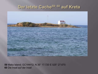 59 Malia Island; GC1HH12; N 35° 17.720 E 025° 27.670
60 Die Insel auf der Insel
 
