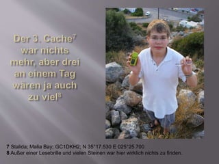 7 Stalida; Malia Bay; GC1DKH2; N 35°17.530 E 025°25.700
8 Außer einer Lesebrille und vielen Steinen war hier wirklich nichts zu finden.
 