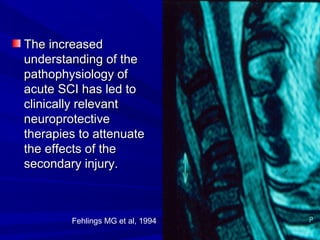 TThhee iinnccrreeaasseedd 
uunnddeerrssttaannddiinngg ooff tthhee 
ppaatthhoopphhyyssiioollooggyy ooff 
aaccuuttee SSCCII hhaass lleedd ttoo 
cclliinniiccaallllyy rreelleevvaanntt 
nneeuurroopprrootteeccttiivvee 
tthheerraappiieess ttoo aatttteennuuaattee 
tthhee eeffffeeccttss ooff tthhee 
sseeccoonnddaarryy iinnjjuurryy.. 
Fehlings MG et al, 1994 
 
