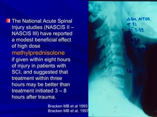 The National AAccuuttee SSppiinnaall 
IInnjjuurryy ssttuuddiieess ((NNAASSCCIISS IIII –– 
NNAASSCCIISS IIIIII)) hhaavvee rreeppoorrtteedd 
aa mmooddeesstt bbeenneeffiicciiaall eeffffeecctt 
ooff hhiigghh ddoossee 
mmeetthhyyllpprreeddnniissoolloonnee 
iiff ggiivveenn wwiitthhiinn eeiigghhtt hhoouurrss 
ooff iinnjjuurryy iinn ppaattiieennttss wwiitthh 
SSCCII,, aanndd ssuuggggeesstteedd tthhaatt 
ttrreeaattmmeenntt wwiitthhiinn tthhrreeee 
hhoouurrss mmaayy bbee bbeetttteerr tthhaann 
ttrreeaattmmeenntt iinniittiiaatteedd 33 –– 88 
hhoouurrss aafftteerr ttrraauummaa.. 
Bracken MB et al 1993 
Bracken MB et al, 1997 
 