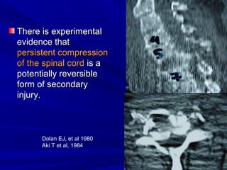 TThheerree iiss eexxppeerriimmeennttaall 
eevviiddeennccee tthhaatt 
ppeerrssiisstteenntt ccoommpprreessssiioonn 
ooff tthhee ssppiinnaall ccoorrdd iiss aa 
ppootteennttiiaallllyy rreevveerrssiibbllee 
ffoorrmm ooff sseeccoonnddaarryy 
iinnjjuurryy.. 
Dolan EJ, et al 1980 
Aki T et al, 1984 
 