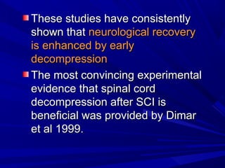 TThheessee ssttuuddiieess hh aa vv ee ccoonnssiisstteennttllyy 
sshhoowwnn tthhaatt nneeuurroollooggiiccaall rreeccoovveerryy 
iiss eennhhaanncceedd bbyy eeaarrllyy 
ddeeccoommpprreessssiioonn 
TThhee mmoosstt ccoonnvviinncciinngg eexxppeerriimmeennttaall 
eevviiddeennccee tthhaatt ssppiinnaall ccoorrdd 
ddeeccoommpprreessssiioonn aafftteerr SSCCII iiss 
bbeenneeffiicciiaall wwaass pprroovviiddeedd bbyy DDiimmaarr 
eett aall 11999999.. 
 