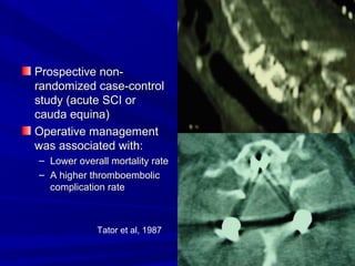 PPrroossppeeccttiivvee nnoonn-- 
rraannddoommiizzeedd ccaassee--ccoonnttrrooll 
ssttuuddyy ((aaccuuttee SSCCII oorr 
ccaauuddaa eeqquuiinnaa)) 
OOppeerraattiivvee mmaannaaggeemmeenntt 
wwaass aassssoocciiaatteedd wwiitthh:: 
– LLoowweerr oovveerraallll mmoorrttaalliittyy rraattee 
– AA hhiigghheerr tthhrroommbbooeemmbboolliicc 
ccoommpplliiccaattiioonn rraattee 
Tator et al, 1987 
 