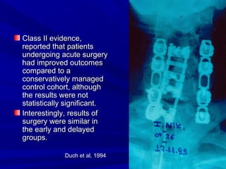 CCllaassss IIII eevviiddeennccee,, 
rreeppoorrtteedd tthhaatt ppaattiieennttss 
uunnddeerrggooiinngg aaccuuttee ssuurrggeerryy 
hhaadd iimmpprroovveedd oouuttccoommeess 
ccoommppaarreedd ttoo aa 
ccoonnsseerrvvaattiivveellyy mmaannaaggeedd 
ccoonnttrrooll ccoohhoorrtt,, aalltthhoouugghh 
tthhee rreessuullttss wweerree nnoott 
ssttaattiissttiiccaallllyy ssiiggnniiffiiccaanntt.. 
IInntteerreessttiinnggllyy,, rreessuullttss ooff 
ssuurrggeerryy wweerree ssiimmiillaarr iinn 
tthhee eeaarrllyy aanndd ddeellaayyeedd 
ggrroouuppss.. 
Duch et al, 1994 
 